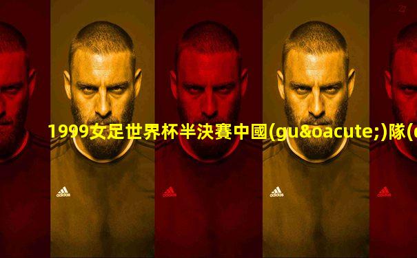 1999女足世界杯半決賽中國(guó)隊(duì)名單