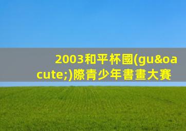 2003和平杯國(guó)際青少年書畫大賽