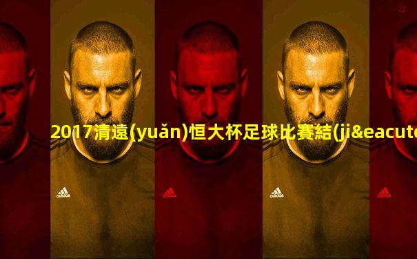 2017清遠(yuǎn)恒大杯足球比賽結(jié)果