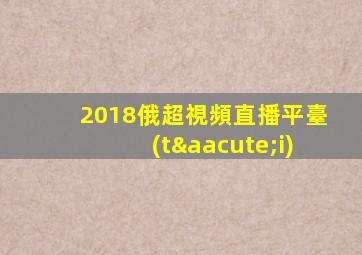 2018俄超視頻直播平臺(tái)