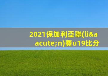 2021保加利亞聯(lián)賽u19比分