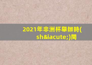 2021年非洲杯舉辦時(shí)間
