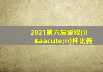 2021第六屆愛聯(lián)杯比賽