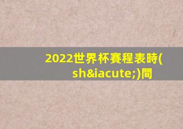 2022世界杯賽程表時(shí)間
