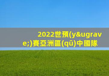 2022世預(yù)賽亞洲區(qū)中國隊