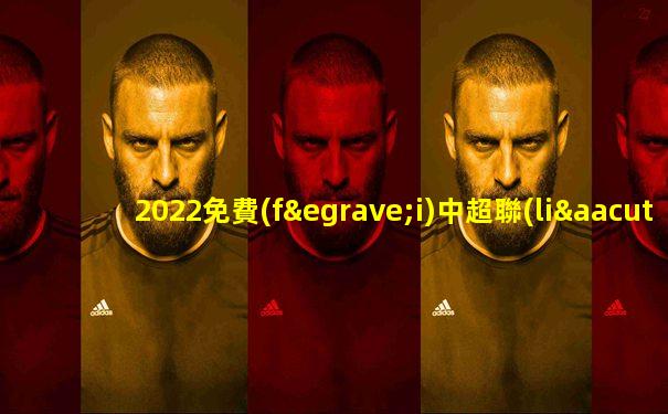2022免費(fèi)中超聯(lián)賽直播用什么軟件