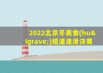 2022北京冬奧會(huì)短道速滑決賽