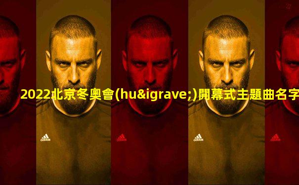 2022北京冬奧會(huì)開幕式主題曲名字是三個(gè)字的