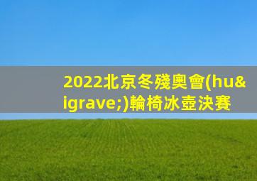 2022北京冬殘奧會(huì)輪椅冰壺決賽