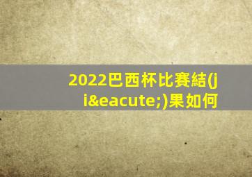 2022巴西杯比賽結(jié)果如何