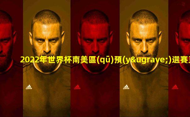 2022年世界杯南美區(qū)預(yù)選賽直播