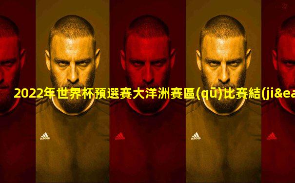 2022年世界杯預選賽大洋洲賽區(qū)比賽結(jié)果如何