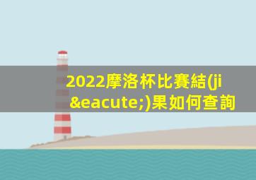 2022摩洛杯比賽結(jié)果如何查詢