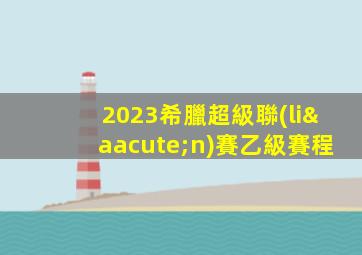 2023希臘超級聯(lián)賽乙級賽程