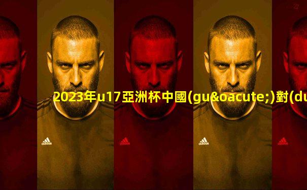 2023年u17亞洲杯中國(guó)對(duì)沙特直播