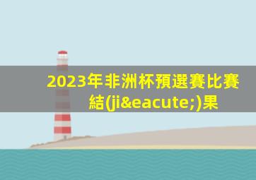 2023年非洲杯預選賽比賽結(jié)果