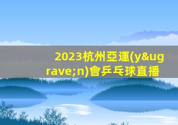 2023杭州亞運(yùn)會乒乓球直播