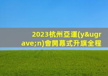 2023杭州亞運(yùn)會開幕式升旗全程