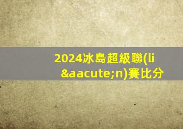 2024冰島超級聯(lián)賽比分