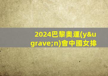 2024巴黎奧運(yùn)會中國女排