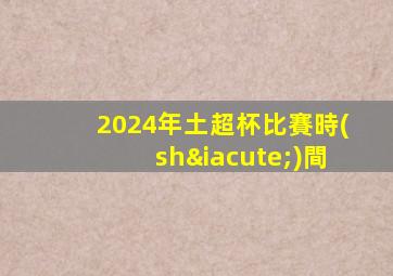 2024年土超杯比賽時(shí)間