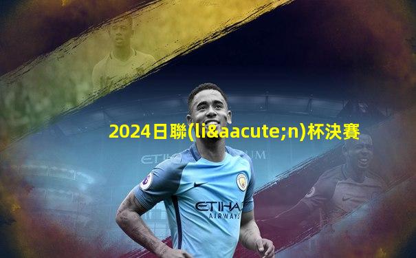 2024日聯(lián)杯決賽