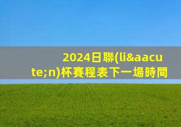 2024日聯(lián)杯賽程表下一場時間
