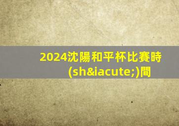 2024沈陽和平杯比賽時(shí)間