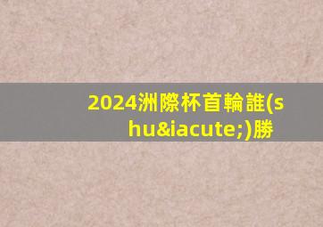 2024洲際杯首輪誰(shuí)勝