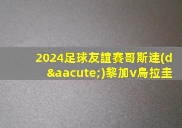 2024足球友誼賽哥斯達(dá)黎加v烏拉圭