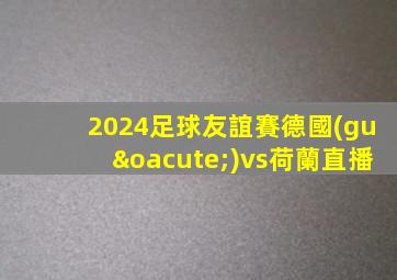 2024足球友誼賽德國(guó)vs荷蘭直播