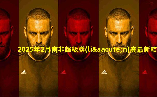 2025年2月南非超級聯(lián)賽最新結(jié)果