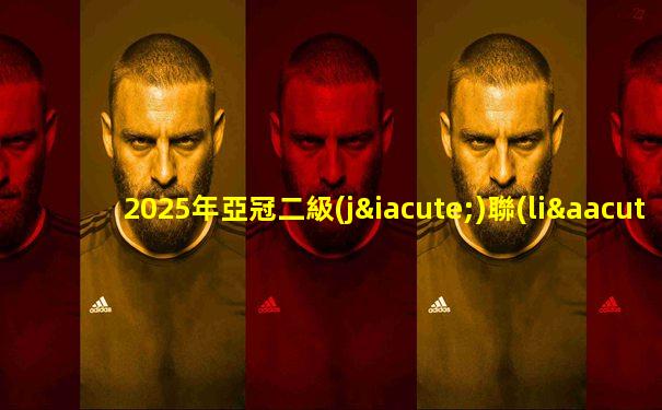 2025年亞冠二級(jí)聯(lián)賽賽程