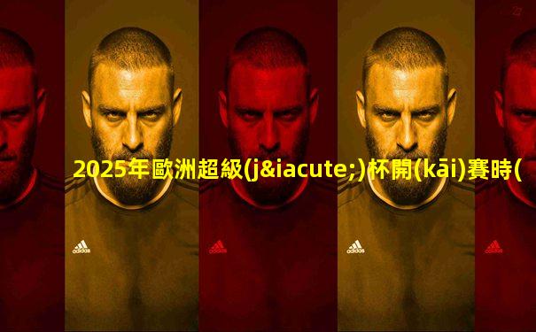 2025年歐洲超級(jí)杯開(kāi)賽時(shí)間