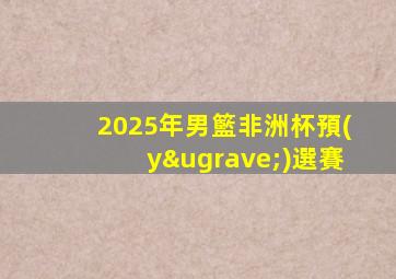 2025年男籃非洲杯預(yù)選賽