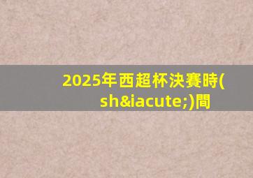 2025年西超杯決賽時(shí)間