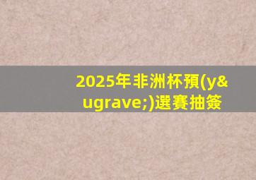 2025年非洲杯預(yù)選賽抽簽