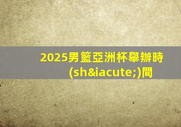 2025男籃亞洲杯舉辦時(shí)間