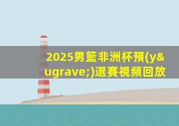 2025男籃非洲杯預(yù)選賽視頻回放