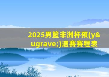 2025男籃非洲杯預(yù)選賽賽程表