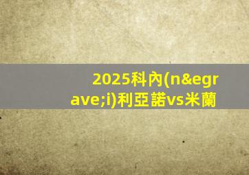 2025科內(nèi)利亞諾vs米蘭
