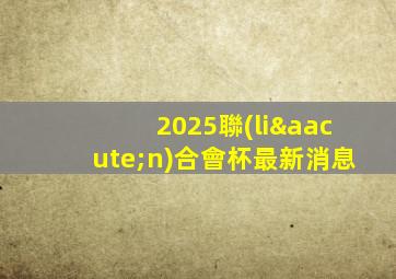 2025聯(lián)合會杯最新消息