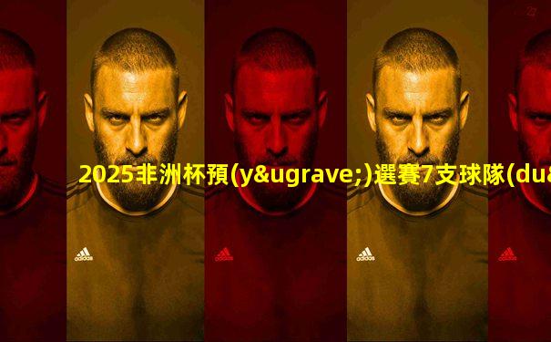2025非洲杯預(yù)選賽7支球隊(duì)出現(xiàn)