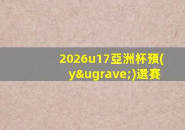 2026u17亞洲杯預(yù)選賽