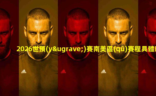 2026世預(yù)賽南美區(qū)賽程具體時(shí)間