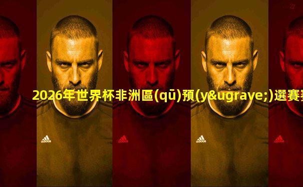 2026年世界杯非洲區(qū)預(yù)選賽賽制