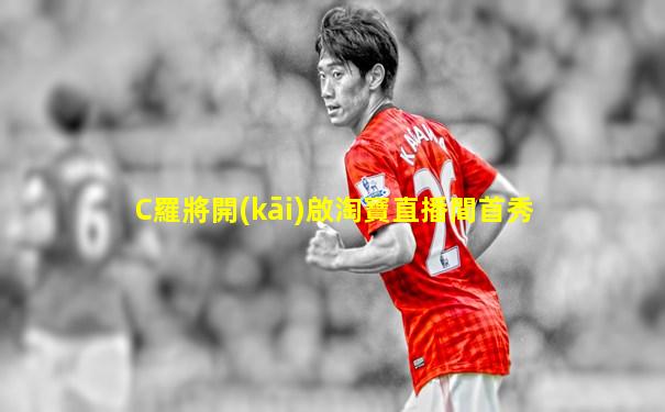 C羅將開(kāi)啟淘寶直播間首秀
