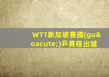 WTT新加坡賽國(guó)乒賽程出爐