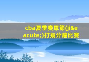 cba夏季賽單節(jié)打幾分鐘比賽