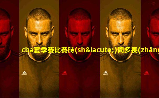 cba夏季賽比賽時(shí)間多長(zhǎng)一場(chǎng)